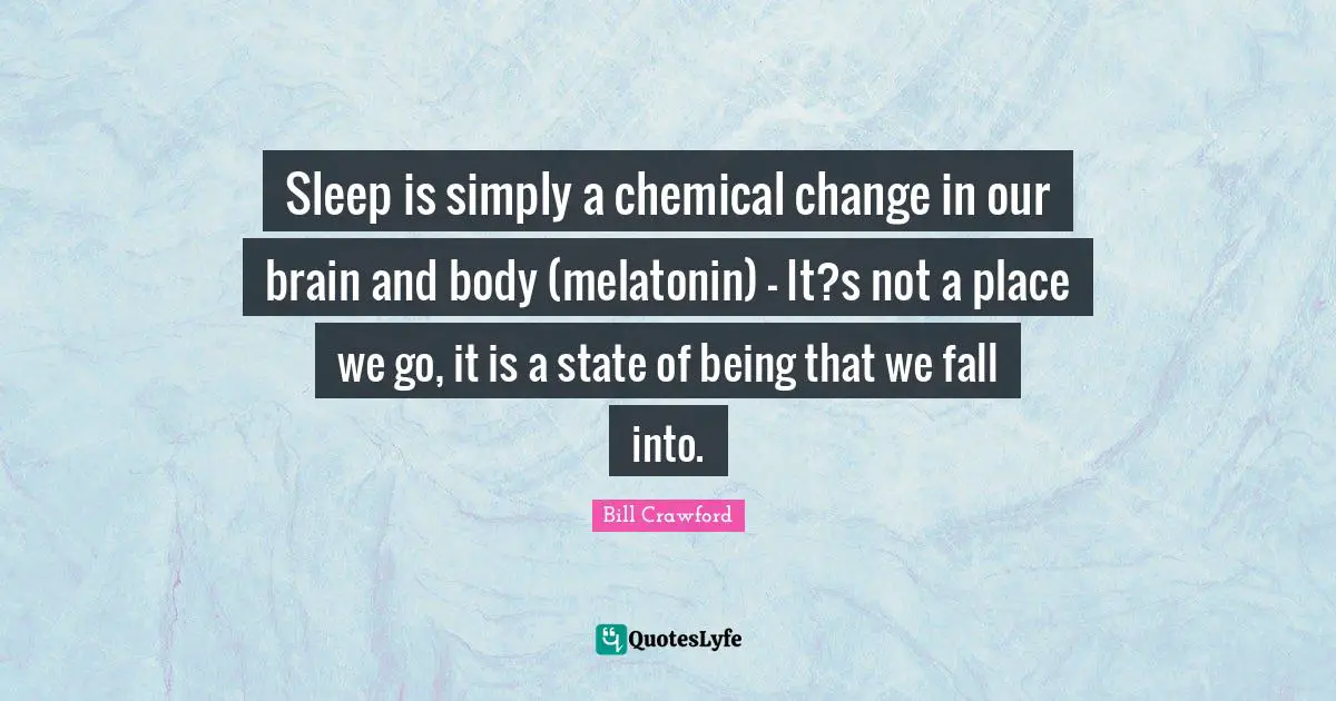 Sleep is simply a chemical change in our brain and body (melatonin) - It?s not a place we go, it is a state of being that we fall into.