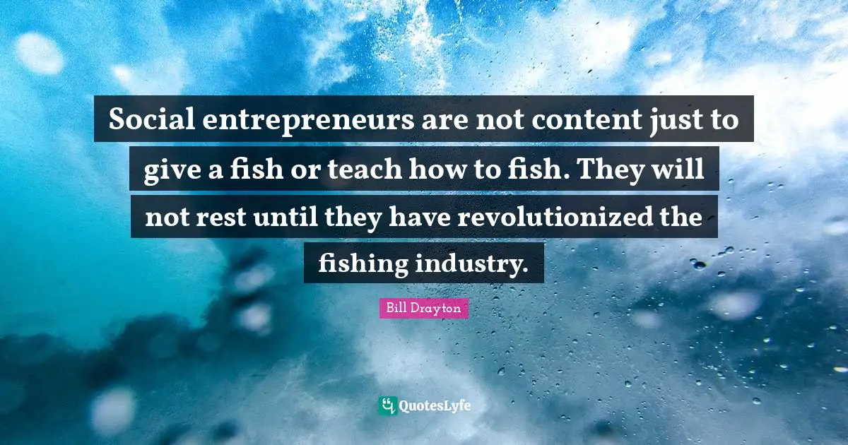 Fishing Quotes: "Social entrepreneurs are not content just to give a fish or teach how to fish. They will not rest until they have revolutionized the fishing industry."