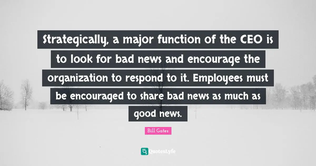 Be Encouraged Quotes: "Strategically, a major function of the CEO is to look for bad news and encourage the organization to respond to it. Employees must be encouraged to share bad news as much as good news."
