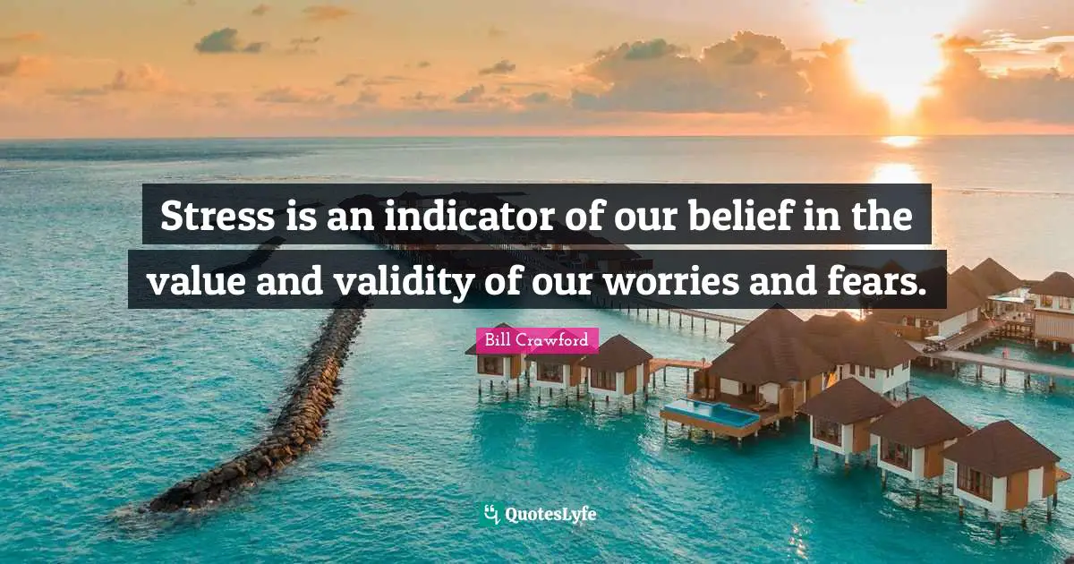 Stress is an indicator of our belief in the value and validity of our worries and fears.