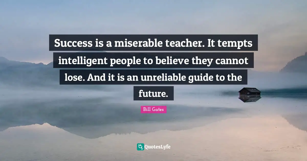 Success is a miserable teacher. It tempts intelligent people to believe they cannot lose. And it is an unreliable guide to the future.