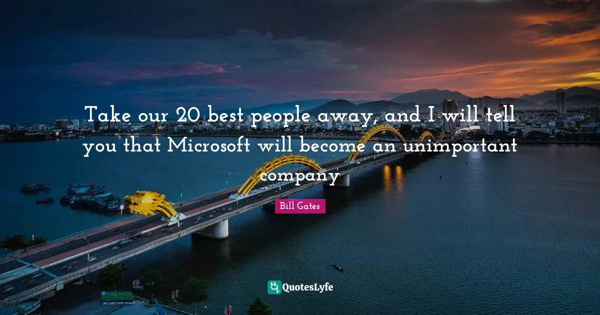 Unimportant Quotes: "Take our 20 best people away, and I will tell you that Microsoft will become an unimportant company"