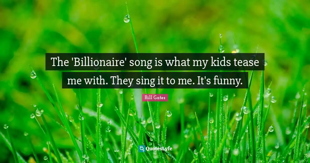 The 'Billionaire' song is what my kids tease me with. They sing it to me. It's funny.