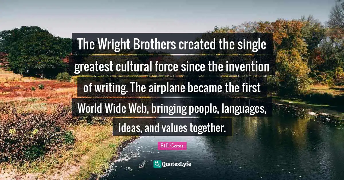 The Wright Brothers created the single greatest cultural force since the invention of writing. The airplane became the first World Wide Web, bringing people, languages, ideas, and values together.