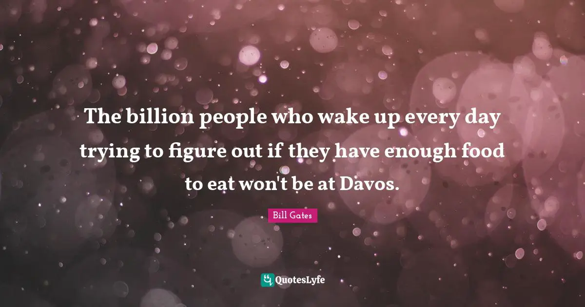 The billion people who wake up every day trying to figure out if they have enough food to eat won't be at Davos.