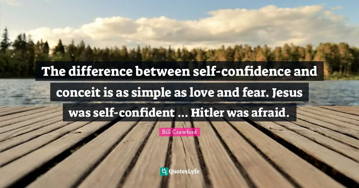 The difference between self-confidence and conceit is as simple as love and fear. Jesus was self-confident ... Hitler was afraid.