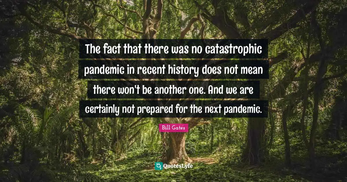 The fact that there was no catastrophic pandemic in recent history does not mean there won't be another one. And we are certainly not prepared for the next pandemic.