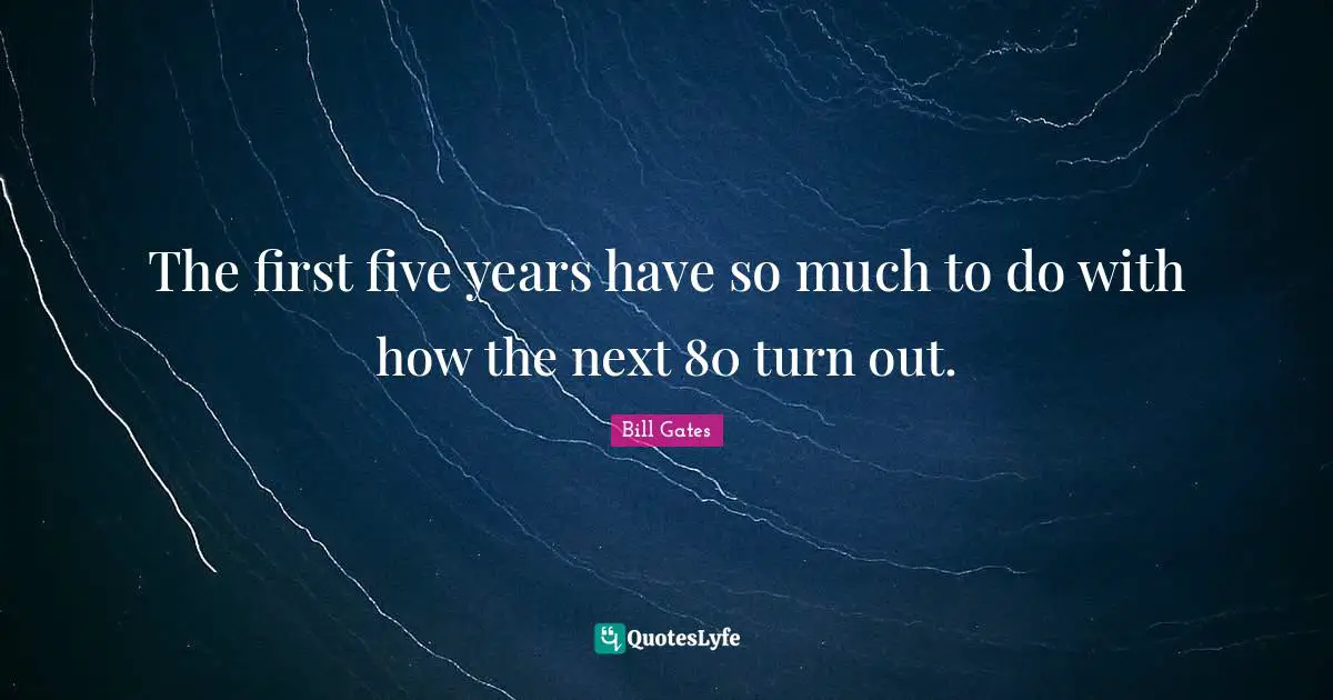 Five Years Quotes: "The first five years have so much to do with how the next 80 turn out."