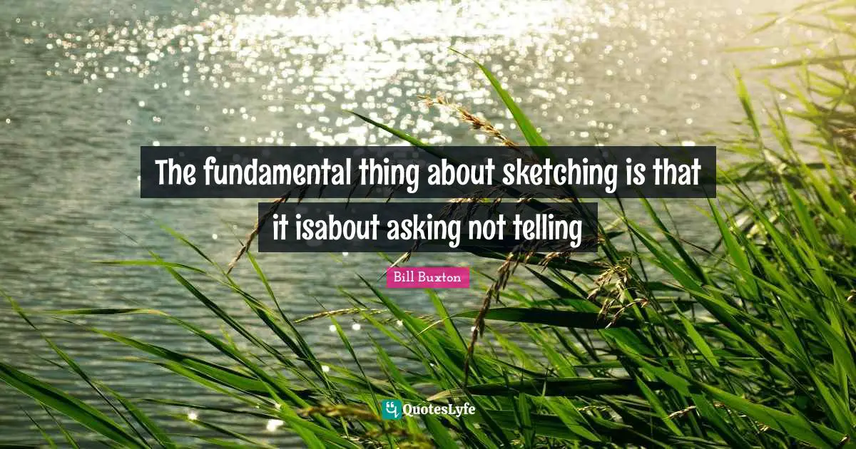 Sketching Quotes: "The fundamental thing about sketching is that it isabout asking not telling"