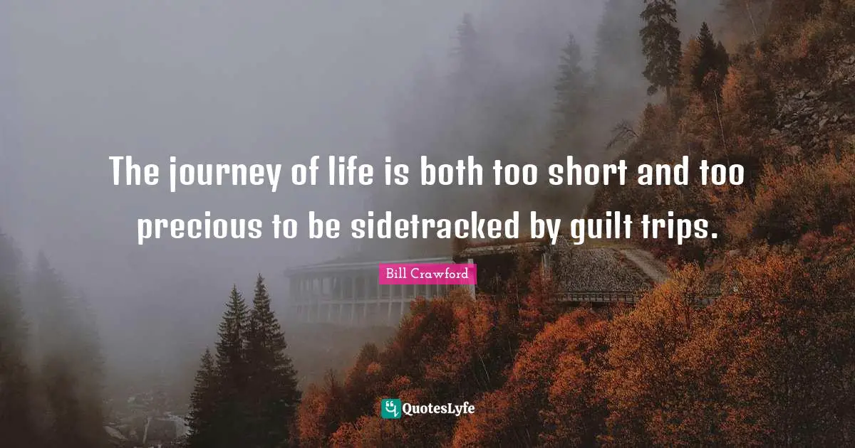 The journey of life is both too short and too precious to be sidetracked by guilt trips.