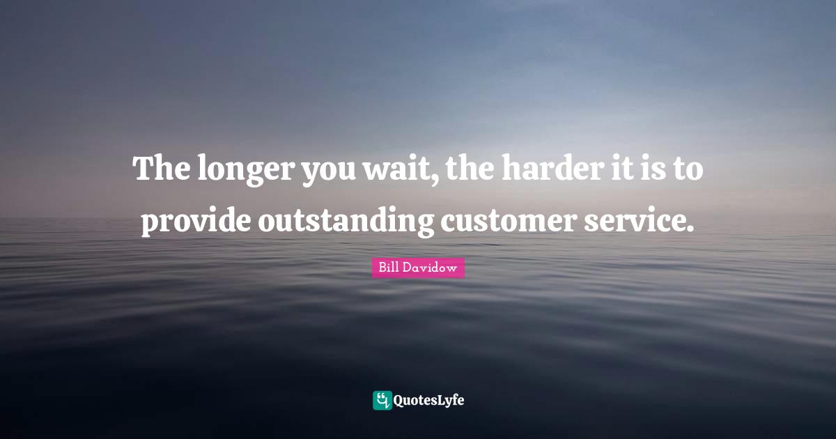 The longer you wait, the harder it is to provide outstanding customer service.