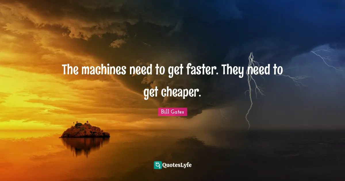 The machines need to get faster. They need to get cheaper.