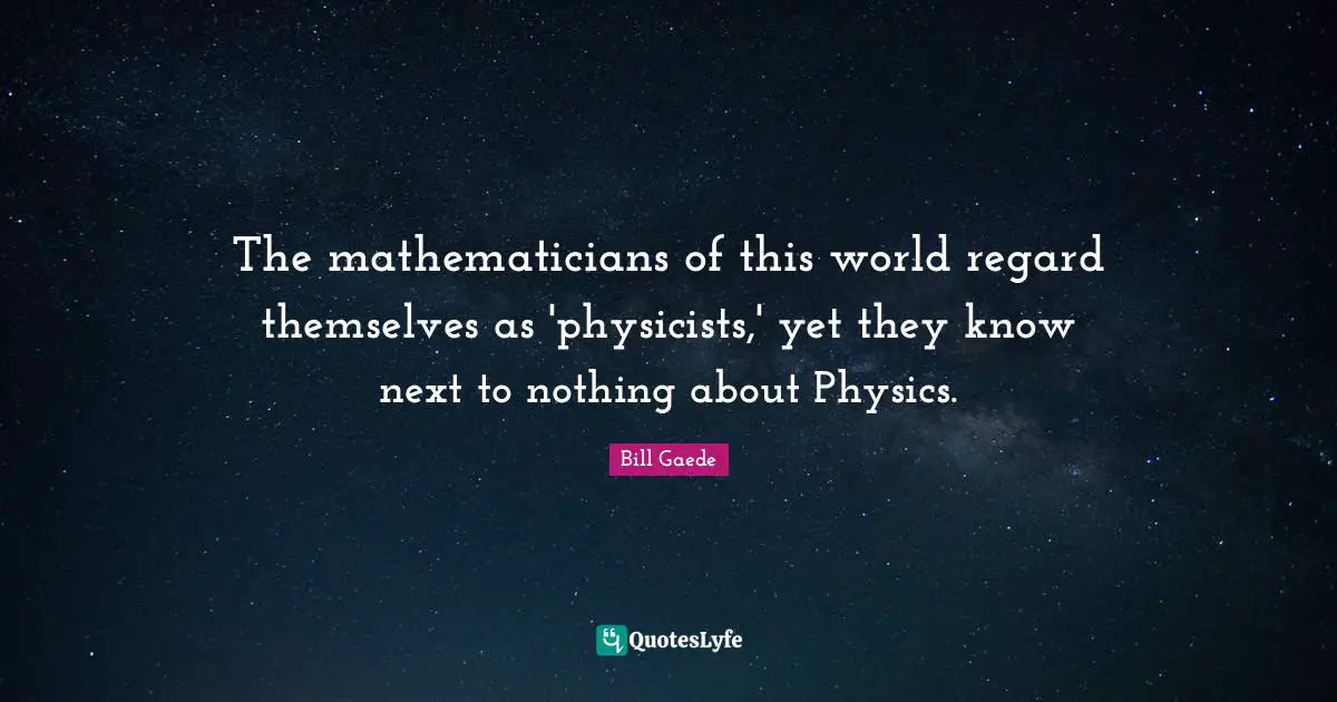 The mathematicians of this world regard themselves as 'physicists,' yet they know next to nothing about Physics.