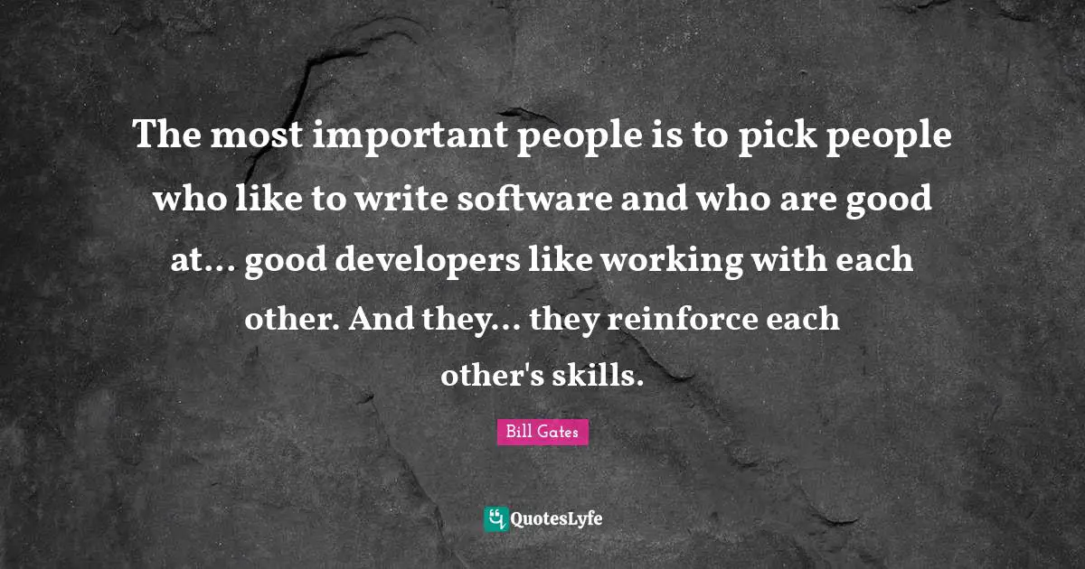 Developers Quotes: "The most important people is to pick people who like to write software and who are good at... good developers like working with each other. And they... they reinforce each other's skills."