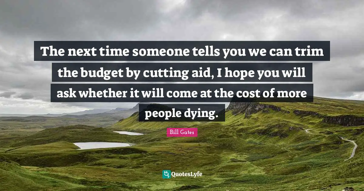 The next time someone tells you we can trim the budget by cutting aid, I hope you will ask whether it will come at the cost of more people dying.
