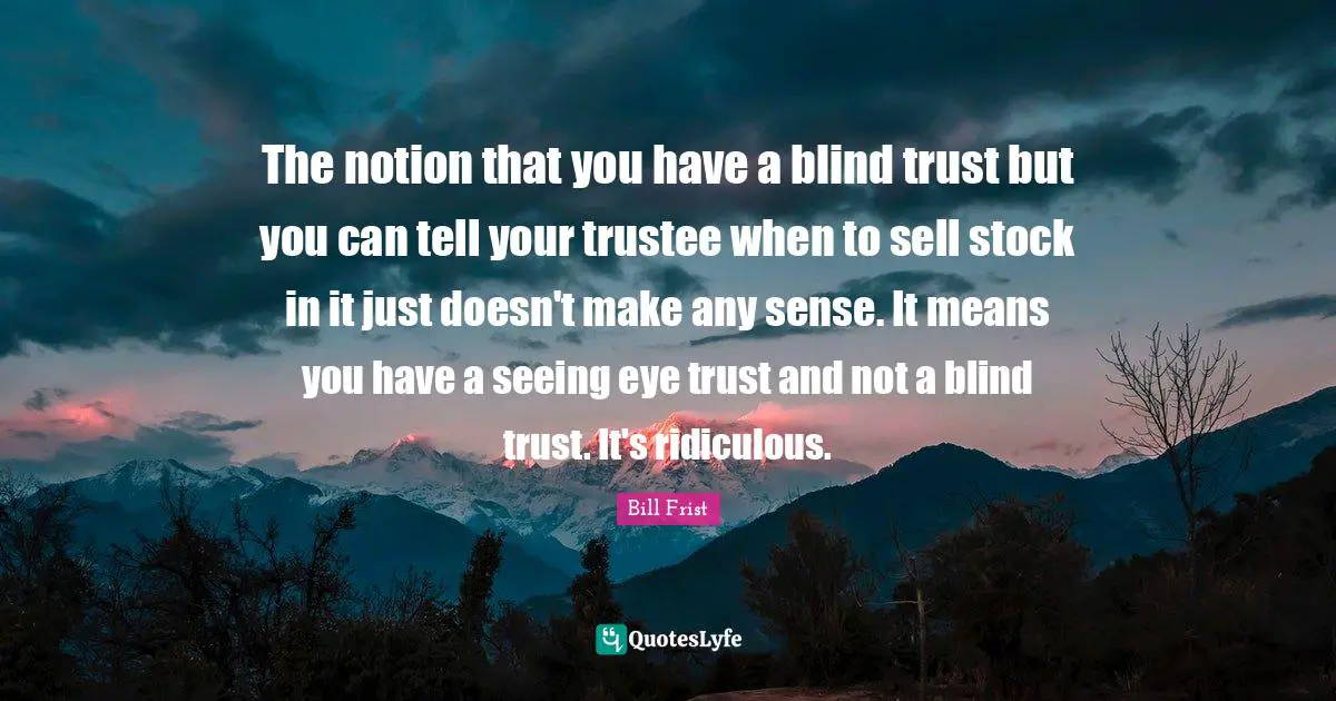 The notion that you have a blind trust but you can tell your trustee when to sell stock in it just doesn't make any sense. It means you have a seeing eye trust and not a blind trust. It's ridiculous.