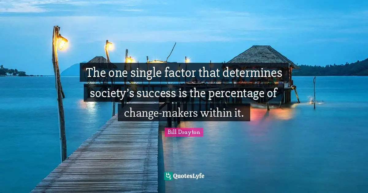 Bill Drayton Quotes: "The one single factor that determines society’s success is the percentage of change-makers within it."