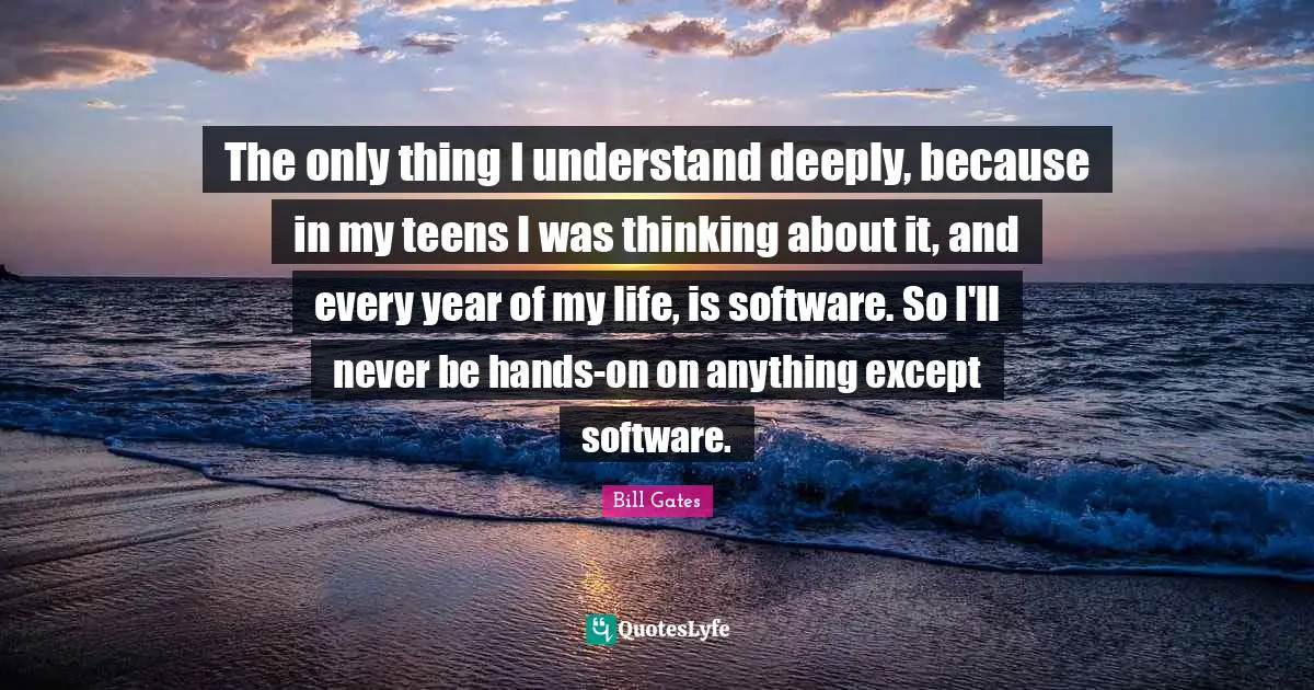 Teens Quotes: "The only thing I understand deeply, because in my teens I was thinking about it, and every year of my life, is software. So I'll never be hands-on on anything except software."