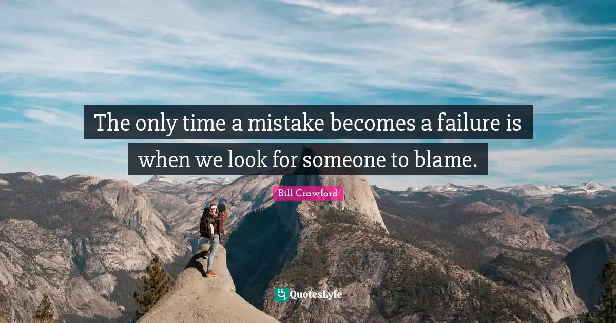 The only time a mistake becomes a failure is when we look for someone to blame.