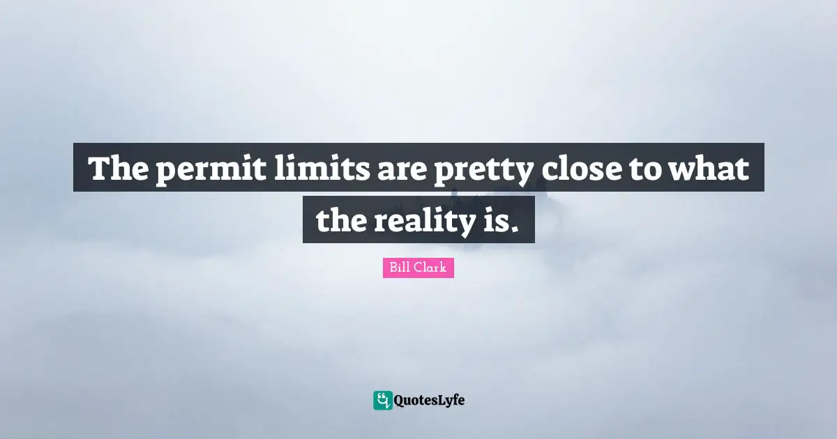 The permit limits are pretty close to what the reality is.