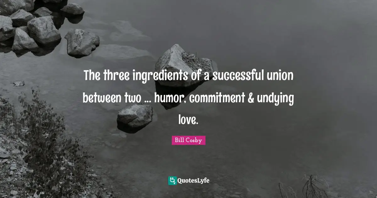 The three ingredients of a successful union between two ... humor, commitment & undying love.