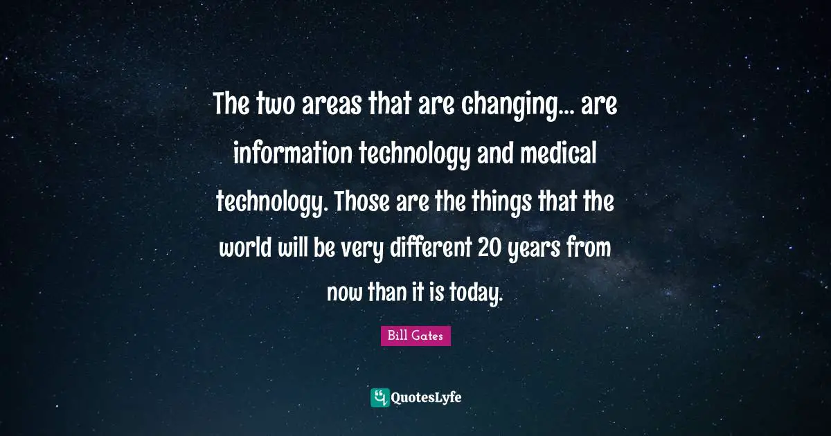 The two areas that are changing... are information technology and medical technology. Those are the things that the world will be very different 20 years from now than it is today.