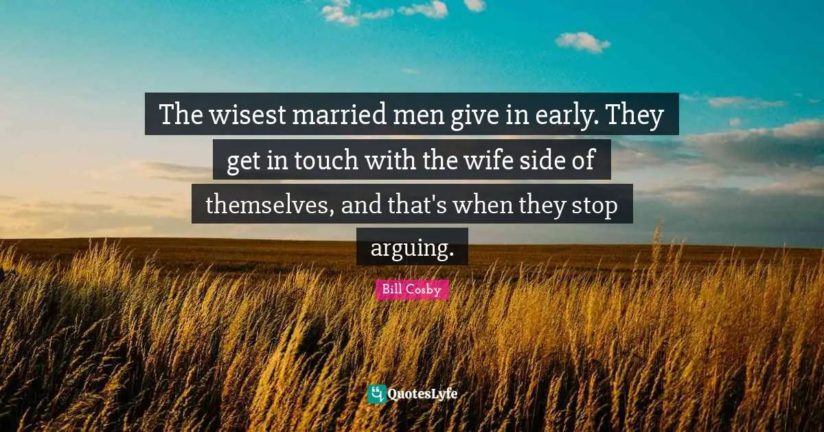 The wisest married men give in early. They get in touch with the wife side of themselves, and that's when they stop arguing.