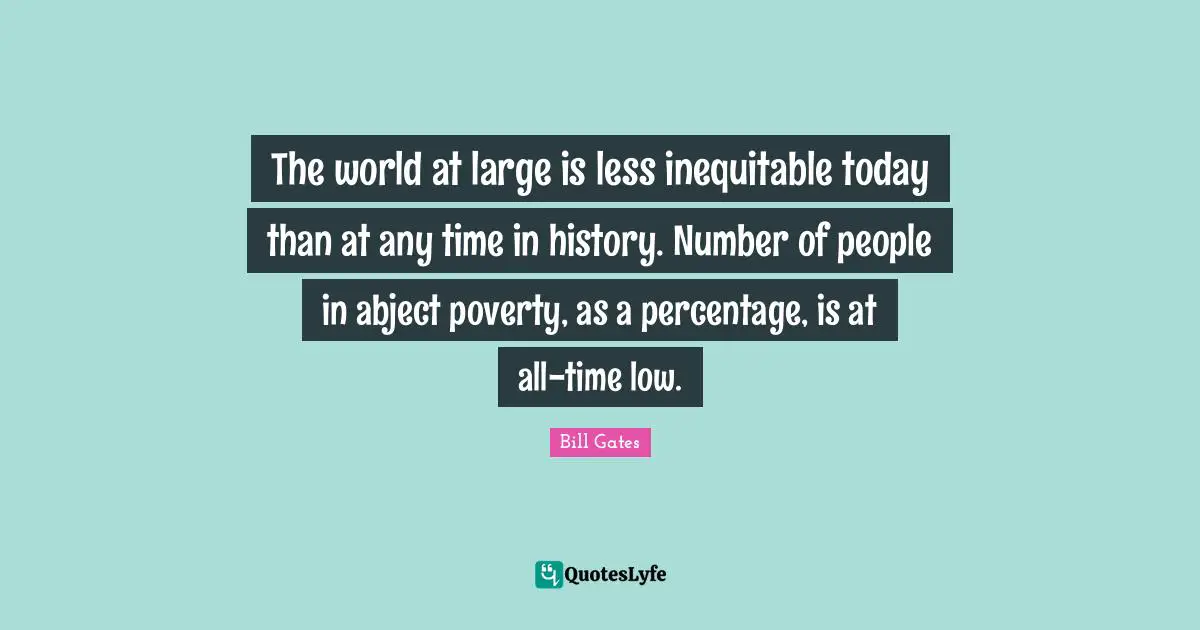 The world at large is less inequitable today than at any time in history. Number of people in abject poverty, as a percentage, is at all-time low.