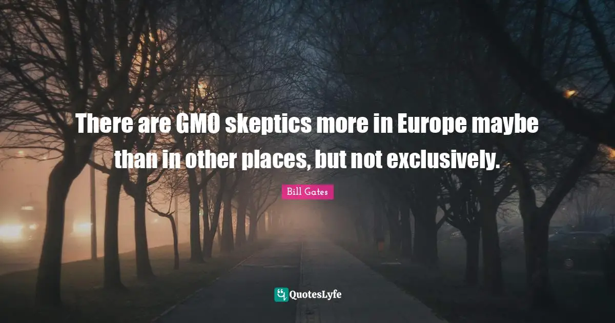 There are GMO skeptics more in Europe maybe than in other places, but not exclusively.