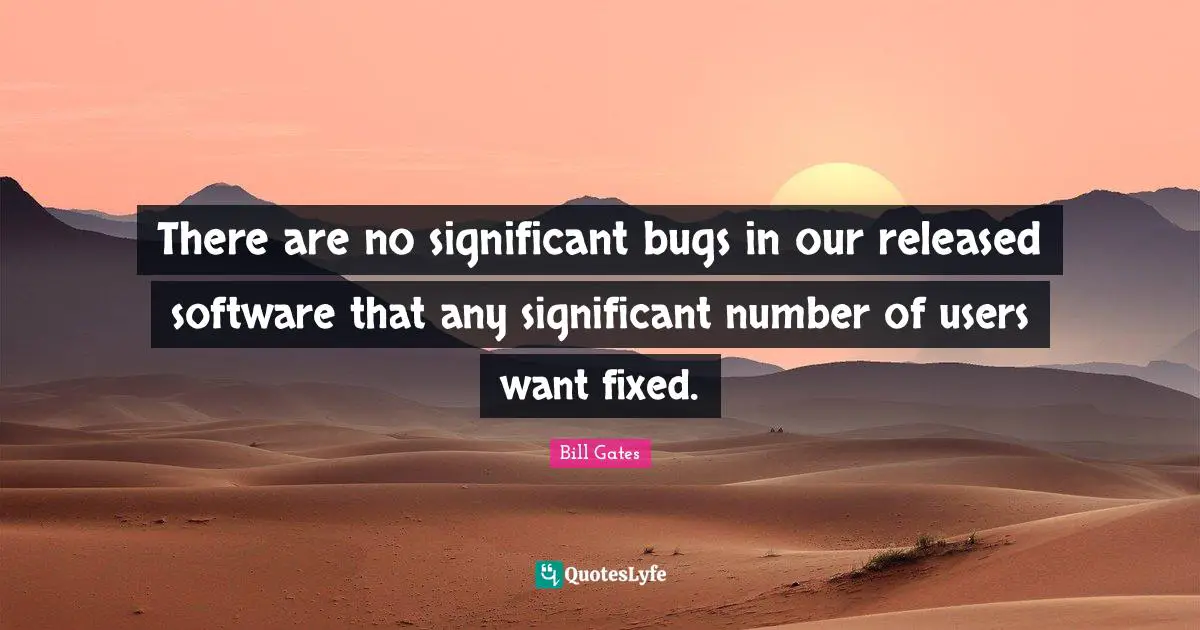There are no significant bugs in our released software that any significant number of users want fixed.