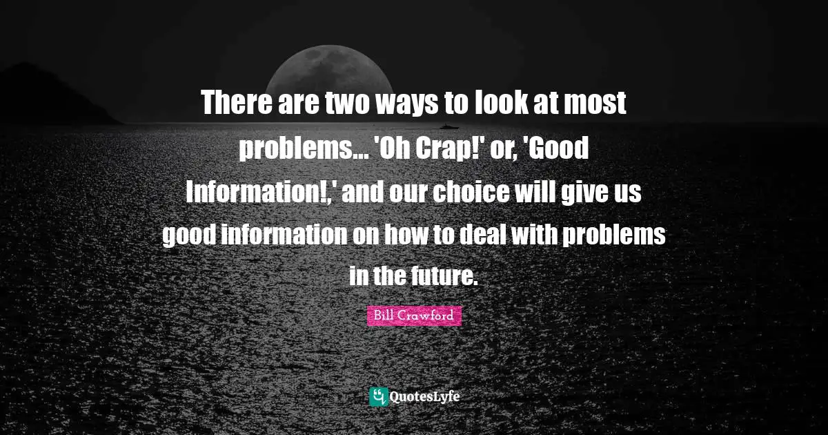 There are two ways to look at most problems... 'Oh Crap!' or, 'Good Information!,' and our choice will give us good information on how to deal with problems in the future.