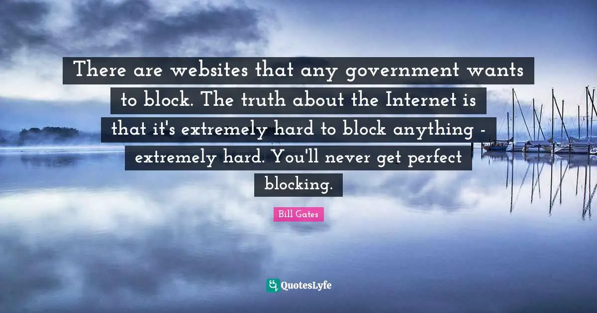 There are websites that any government wants to block. The truth about the Internet is that it's extremely hard to block anything - extremely hard. You'll never get perfect blocking.