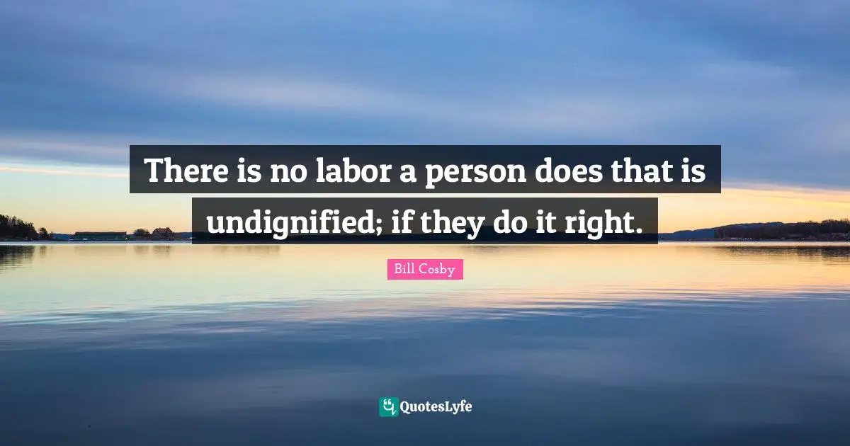There is no labor a person does that is undignified; if they do it right.