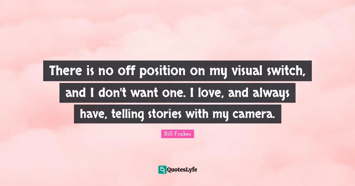 There is no off position on my visual switch, and I don't want one. I love, and always have, telling stories with my camera.