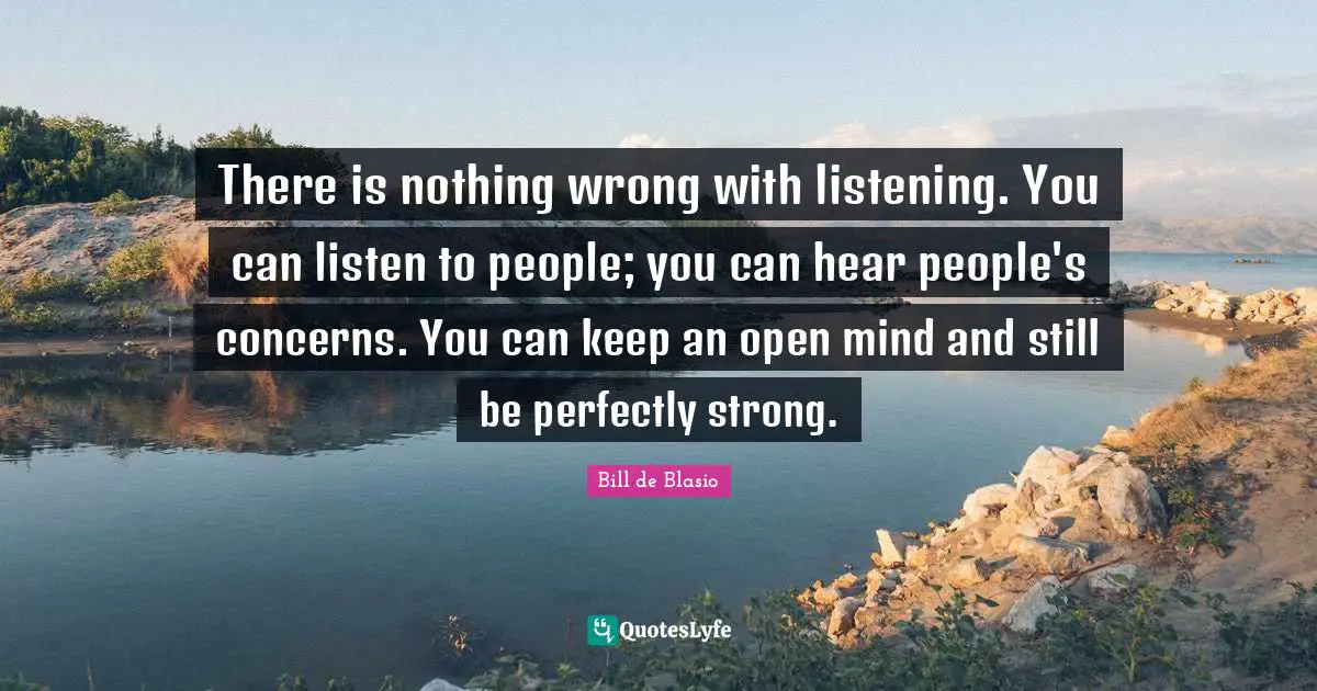 There is nothing wrong with listening. You can listen to people; you can hear people's concerns. You can keep an open mind and still be perfectly strong.