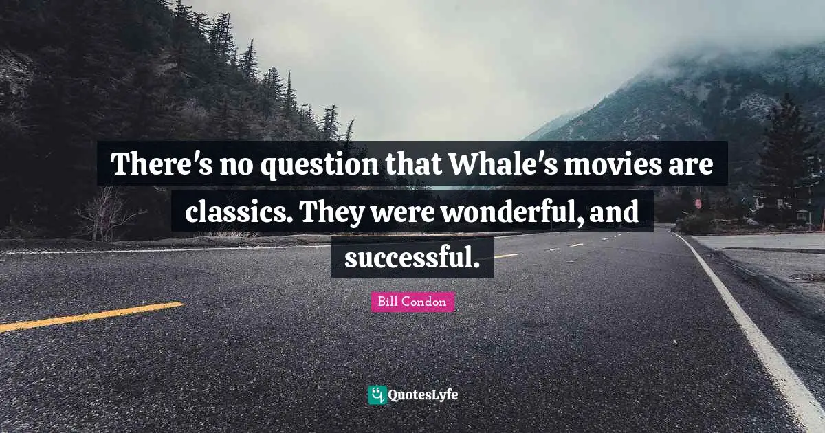 There's no question that Whale's movies are classics. They were wonderful, and successful.