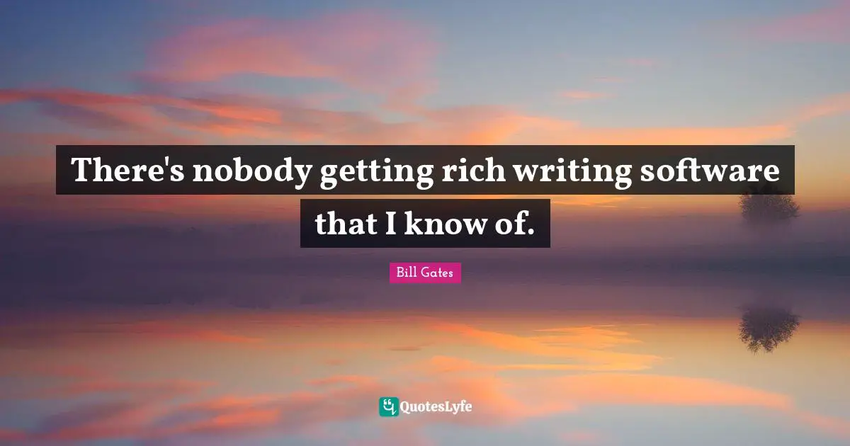 There's nobody getting rich writing software that I know of.