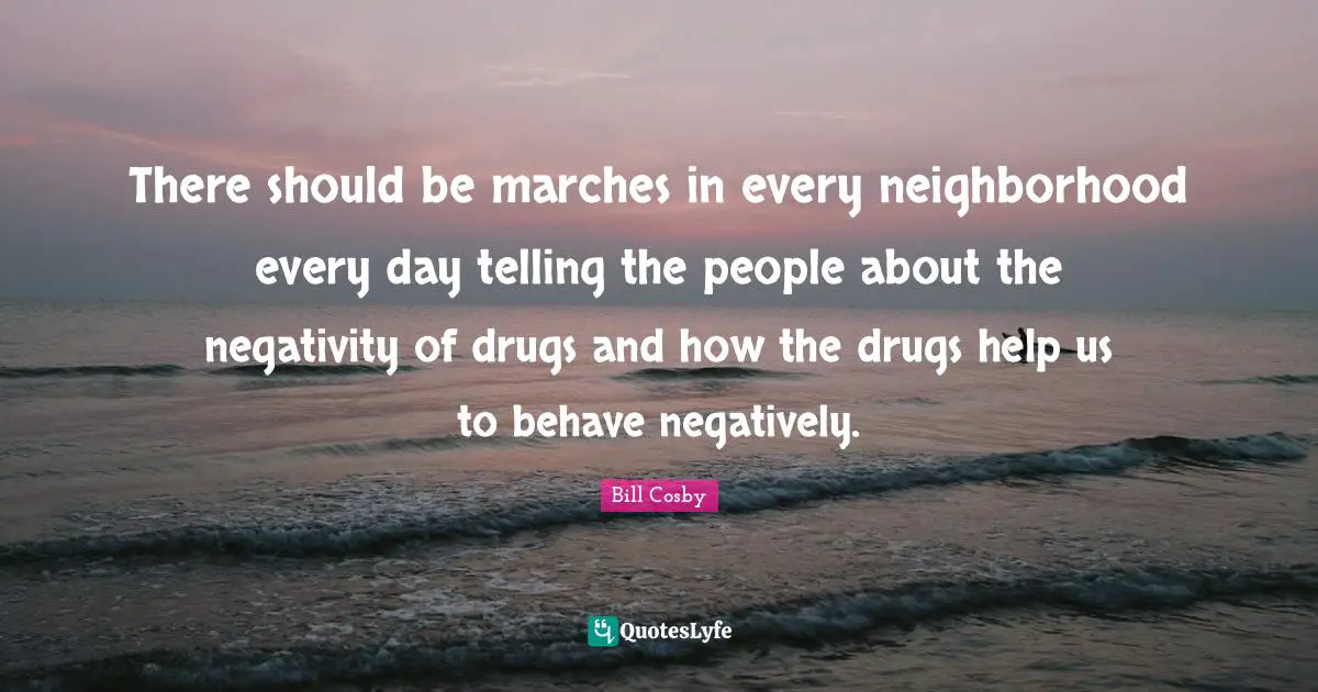 There should be marches in every neighborhood every day telling the people about the negativity of drugs and how the drugs help us to behave negatively.
