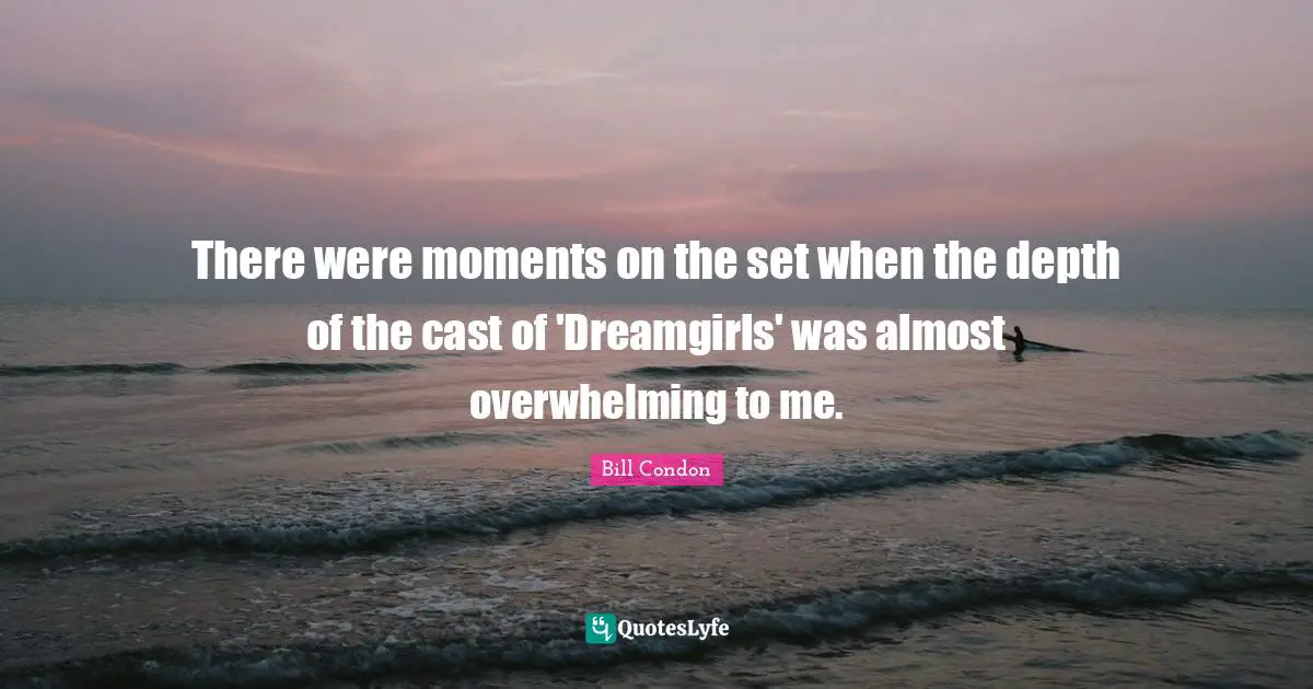 Bill Condon Quotes: "There were moments on the set when the depth of the cast of 'Dreamgirls' was almost overwhelming to me."