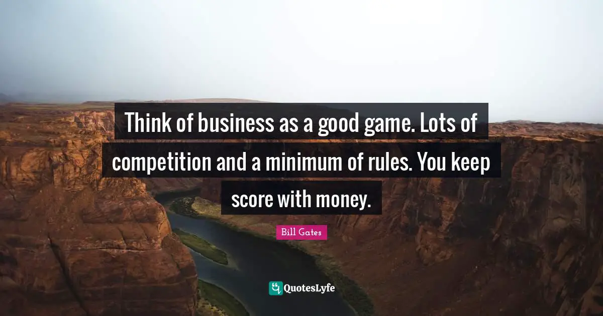 Think of business as a good game. Lots of competition and a minimum of rules. You keep score with money.
