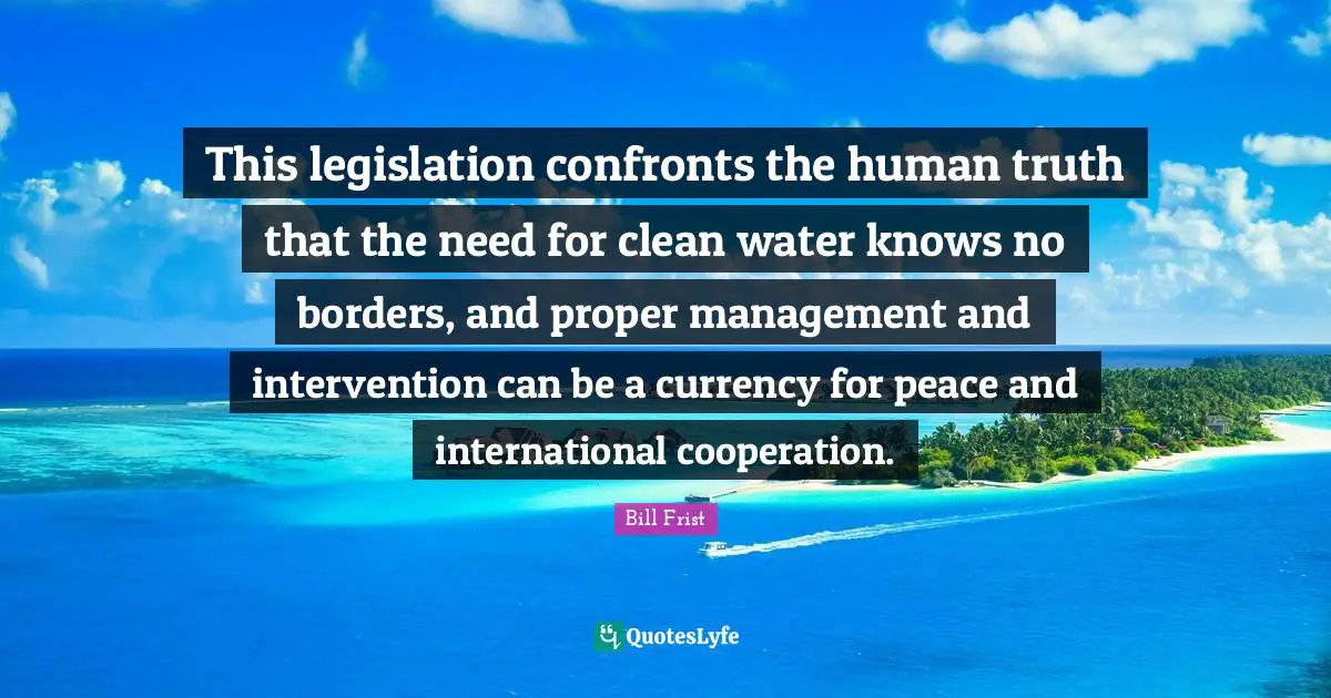 This legislation confronts the human truth that the need for clean water knows no borders, and proper management and intervention can be a currency for peace and international cooperation.