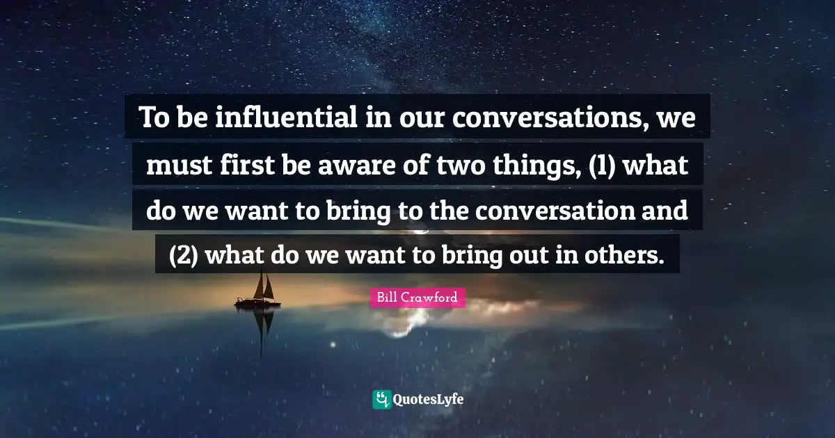To be influential in our conversations, we must first be aware of two things, (1) what do we want to bring to the conversation and (2) what do we want to bring out in others.