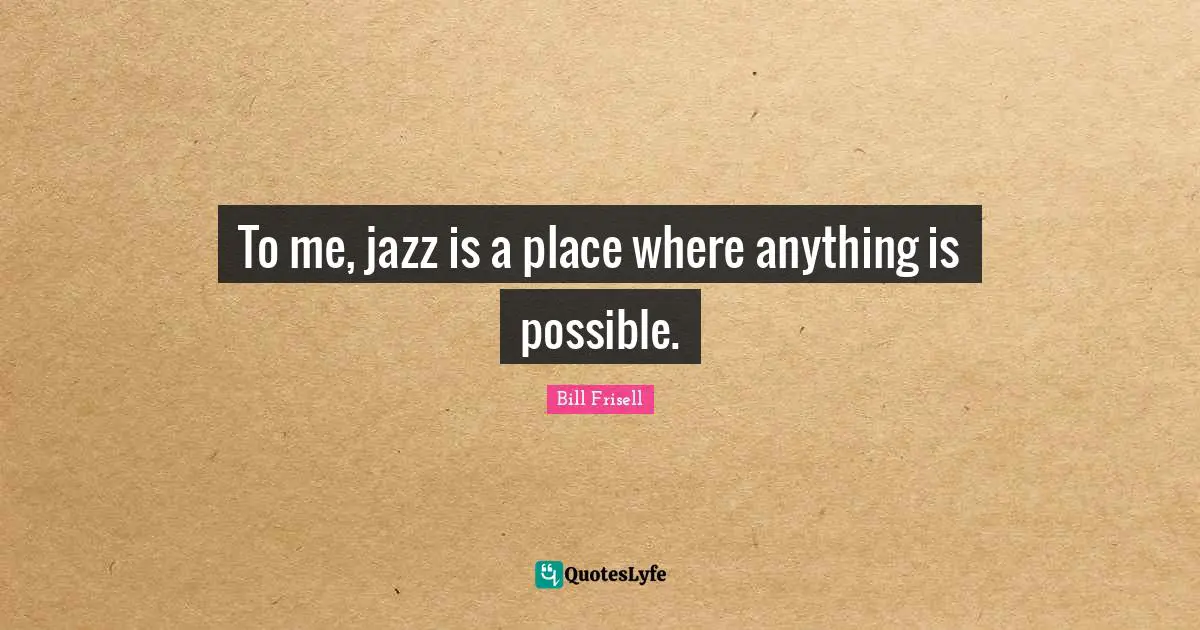 To me, jazz is a place where anything is possible.