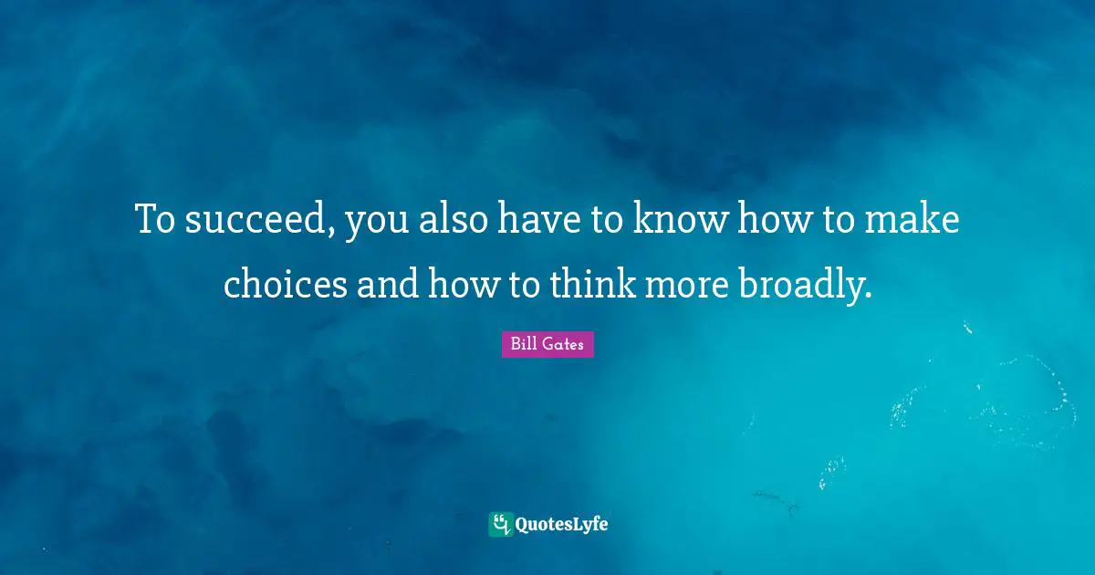 To succeed, you also have to know how to make choices and how to think more broadly.