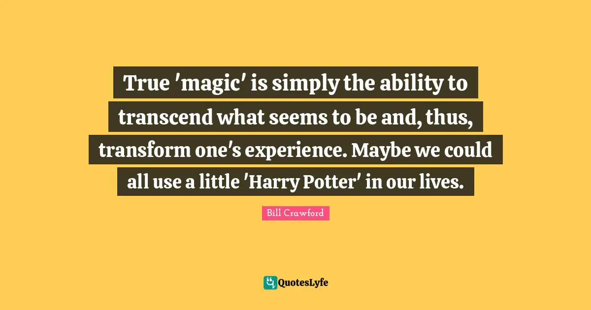 True 'magic' is simply the ability to transcend what seems to be and, thus, transform one's experience. Maybe we could all use a little 'Harry Potter' in our lives.