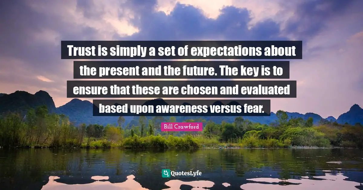 Trust is simply a set of expectations about the present and the future. The key is to ensure that these are chosen and evaluated based upon awareness versus fear.