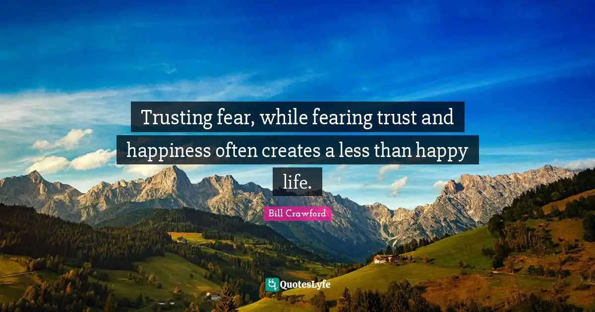 Trusting fear, while fearing trust and happiness often creates a less than happy life.