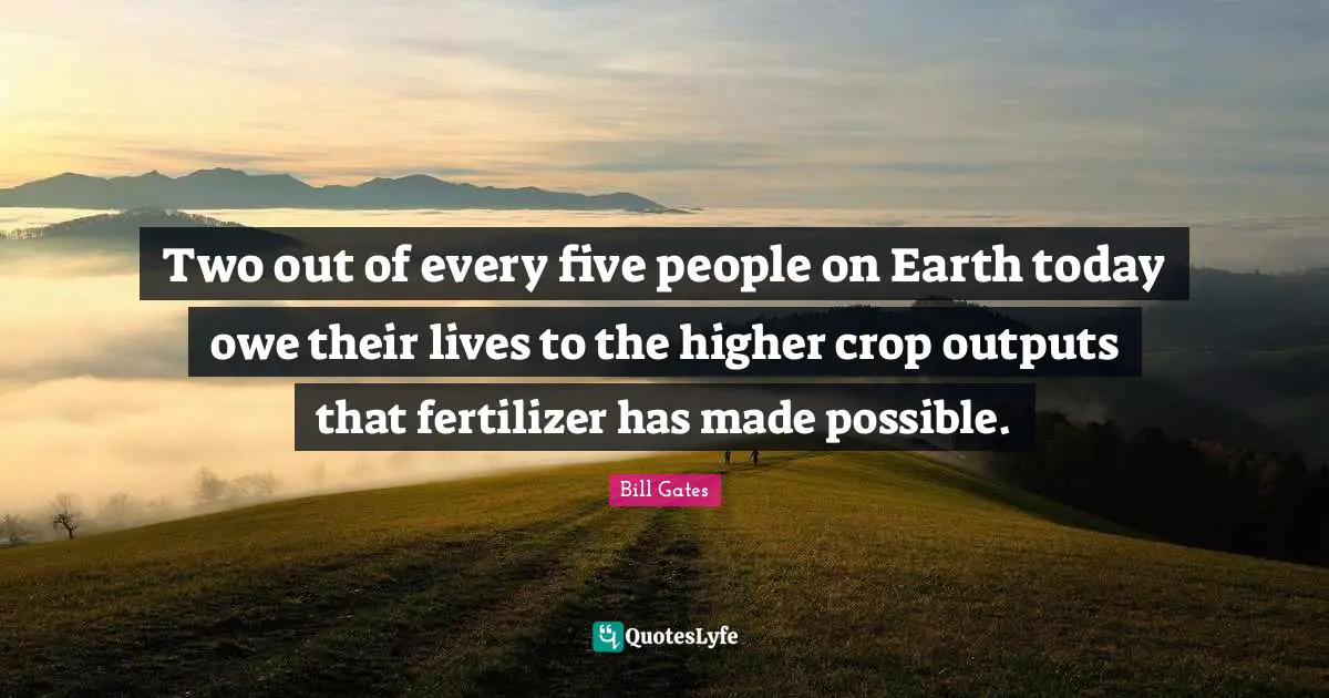 Two out of every five people on Earth today owe their lives to the higher crop outputs that fertilizer has made possible.