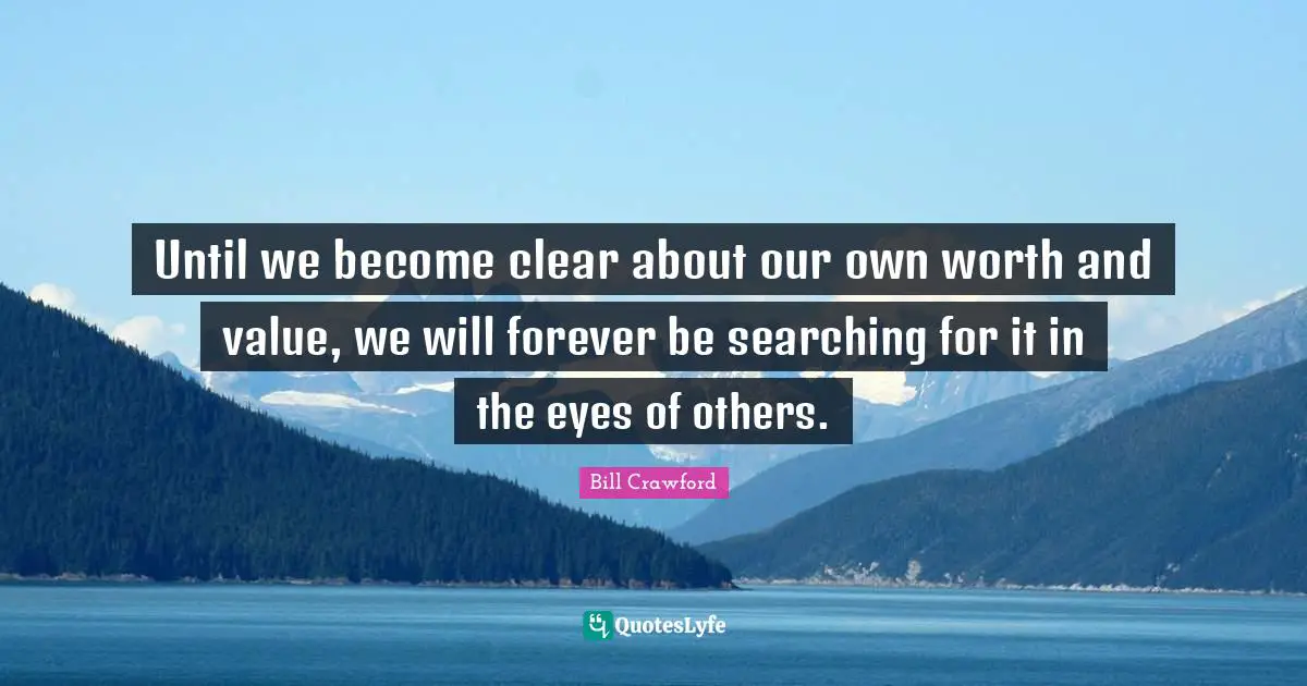 Until we become clear about our own worth and value, we will forever be searching for it in the eyes of others.