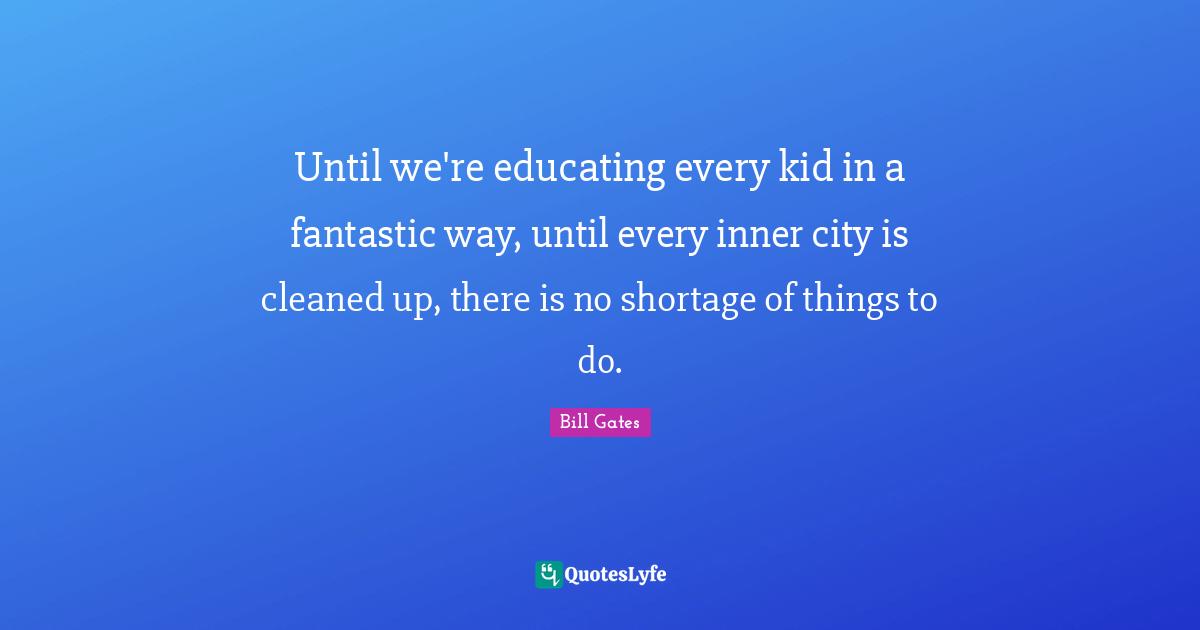 Fantastic Quotes: "Until we're educating every kid in a fantastic way, until every inner city is cleaned up, there is no shortage of things to do."